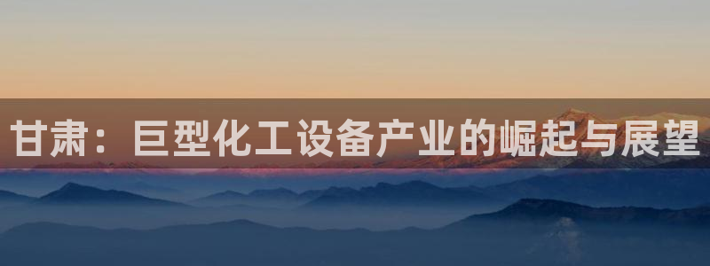 新宝gg平台―创造奇迹登录：甘肃：巨型化工设备产业