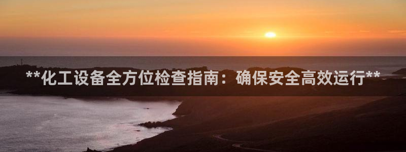 新宝gg平台—创造奇迹登录首页：**化工设备全方位检查指南：
