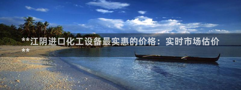 新宝gg注册平台：**江阴进口化工设备最实惠的价格：实时市场