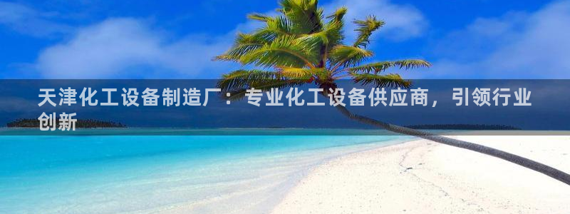 新宝gg创造奇迹代理：天津化工设备制造厂：专业化工