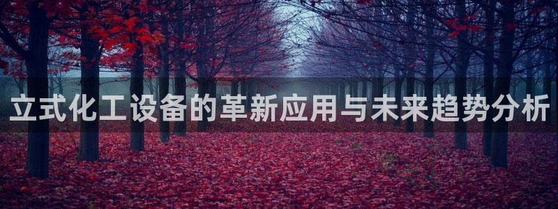 新宝gg是合法的吗：立式化工设备的革新应用与未来趋