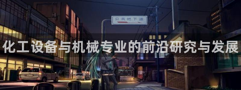 新宝gg最简单登录方法：化工设备与机械专业的前沿研