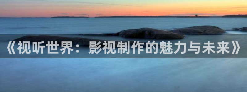 天空影视下载：《视听世界：影视制作的魅力与未来》