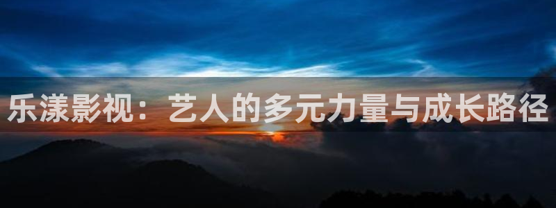 滚动的天空在线下载：乐漾影视：艺人的多元力量与成长路径